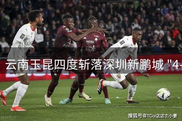 云南玉昆四度斩落深圳新鹏城 "4-3"魔咒成赛事最大看点