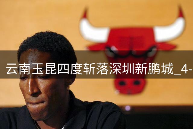 云南玉昆四度斩落深圳新鹏城 "4-3"魔咒成赛事最大看点