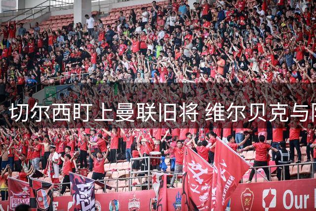 切尔西盯上曼联旧将 维尔贝克与阿隆索的绿茵较量记忆犹新