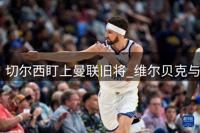 切尔西盯上曼联旧将 维尔贝克与阿隆索的绿茵较量记忆犹新