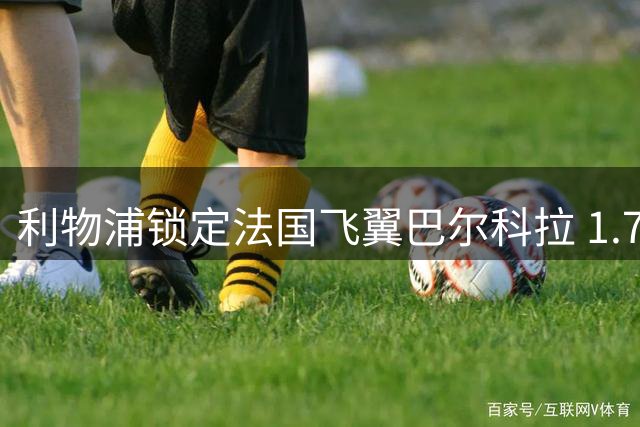 利物浦锁定法国飞翼巴尔科拉 1.7亿标价或成转会关键