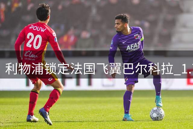 利物浦锁定法国飞翼巴尔科拉 1.7亿标价或成转会关键