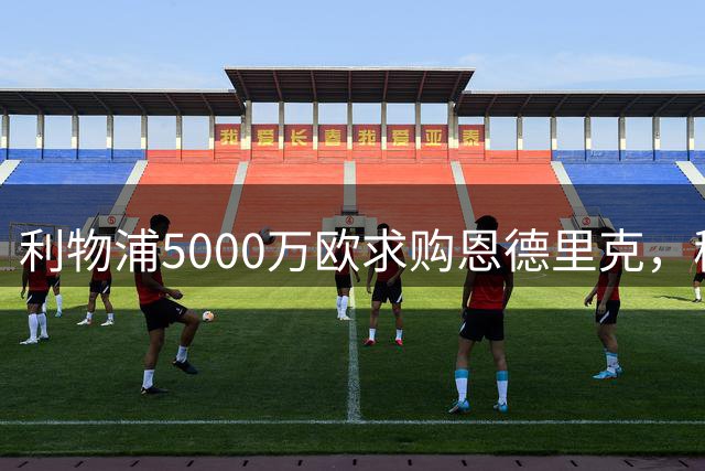 利物浦5000万欧求购恩德里克，穆帅入主皇马或清洗“新贝利”