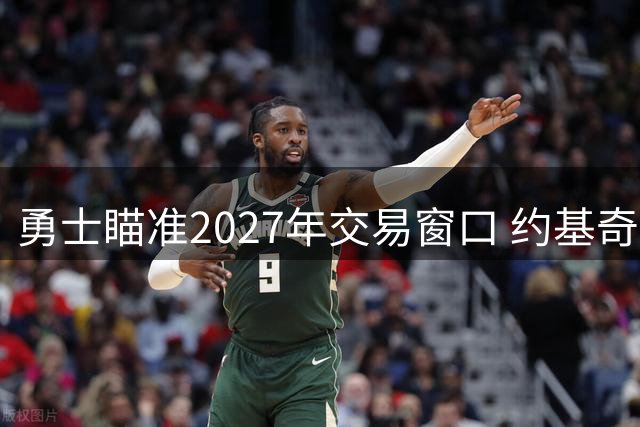 勇士瞄准2027年交易窗口 约基奇或成库里生涯末期终极搭档