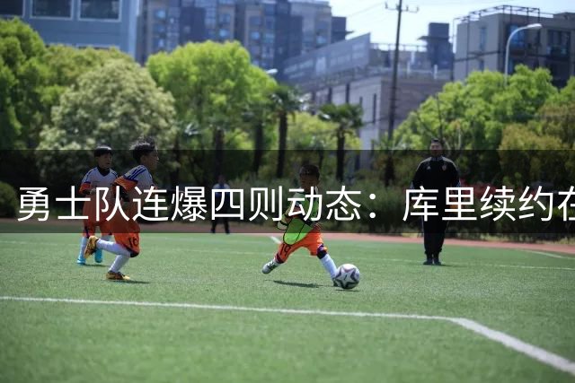 勇士队连爆四则动态：库里续约在即 三人进入引援名单