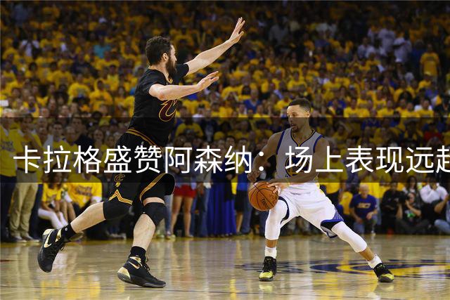 卡拉格盛赞阿森纳：场上表现远超3‑0比分