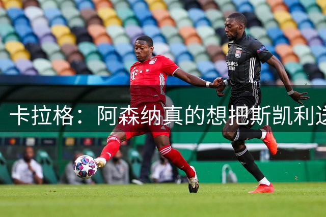 卡拉格：阿森纳真的想把斯凯利送走吗？他的传球太精彩了