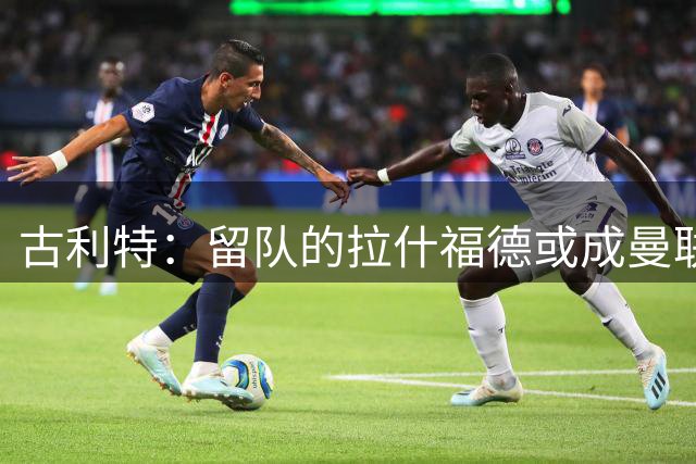 古利特：留队的拉什福德或成曼联最强"新援