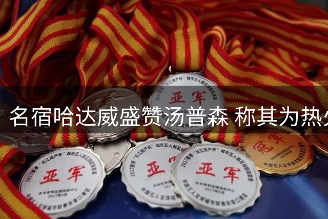 名宿哈达威盛赞汤普森 称其为热火争冠关键拼图