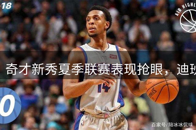 奇才新秀夏季联赛表现抢眼，迪班萨领衔三位天才闪耀