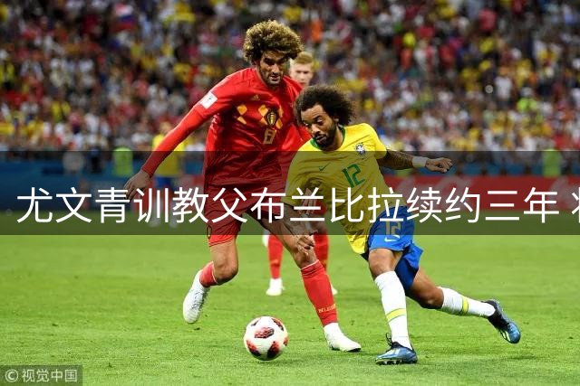尤文青训教父布兰比拉续约三年 将带队冲击意乙资格