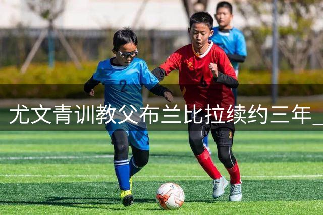 尤文青训教父布兰比拉续约三年 将带队冲击意乙资格