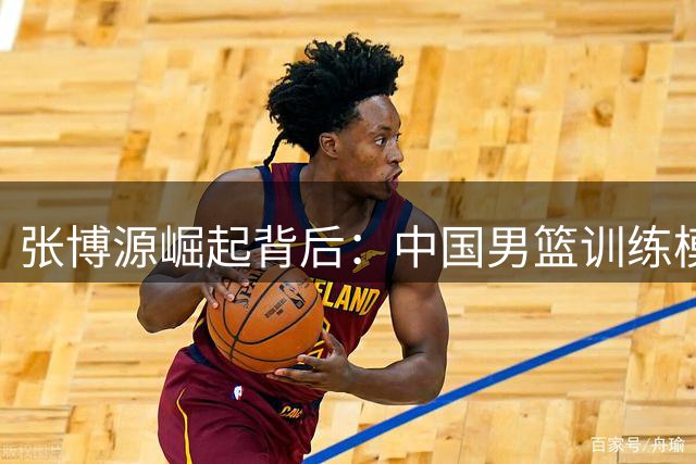 张博源崛起背后：中国男篮训练模式迎来效率革命