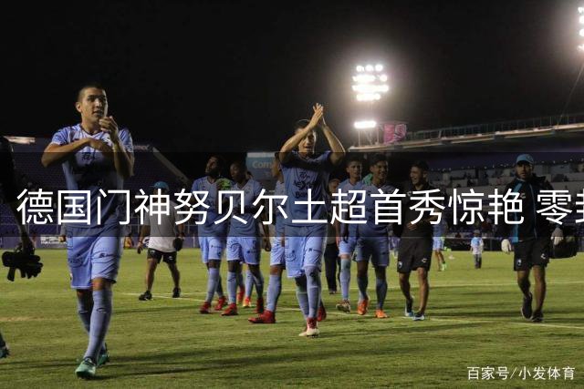 德国门神努贝尔土超首秀惊艳 零封表现宣告拜仁时代终结