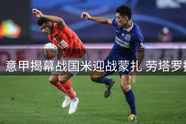 意甲揭幕战国米迎战蒙扎 劳塔罗携手皮奥领衔锋线