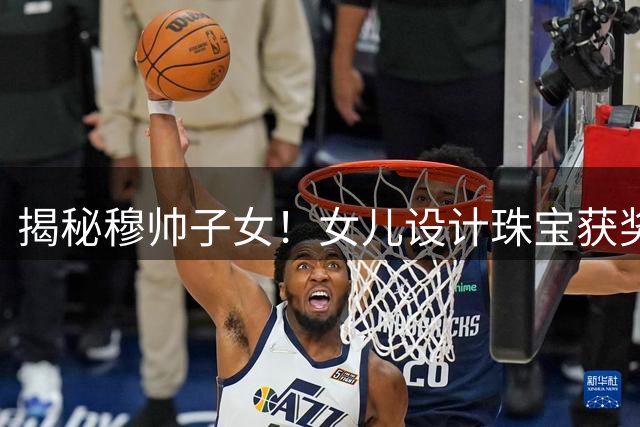 揭秘穆帅子女！女儿设计珠宝获奖 21岁儿子当教练