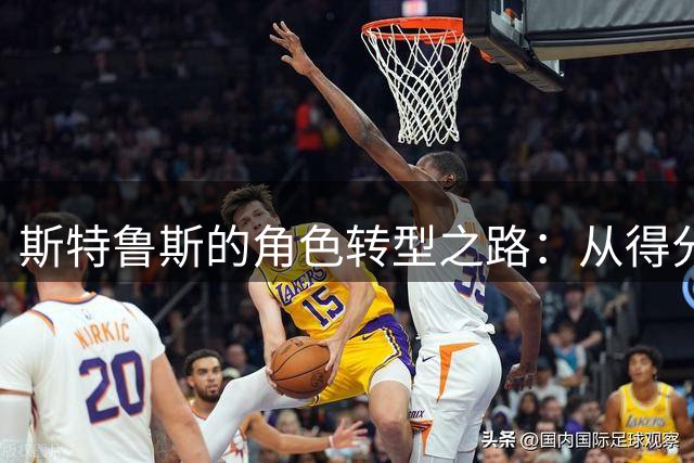 斯特鲁斯的角色转型之路：从得分手到防守专家的成长历程