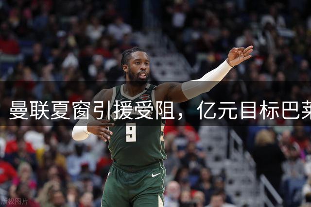 曼联夏窗引援受阻，亿元目标巴莱巴伤停影响转会进程