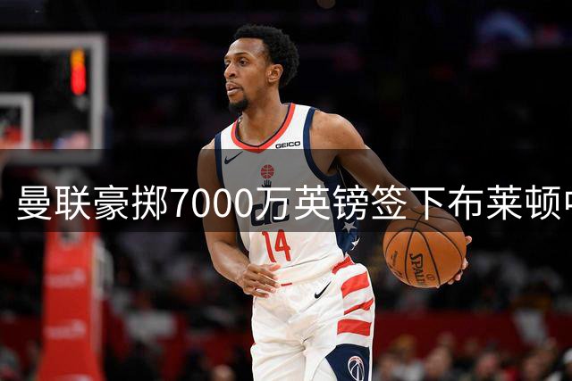 曼联豪掷7000万英镑签下布莱顿中场新星巴莱巴