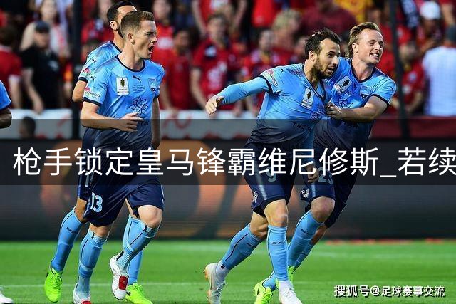 枪手锁定皇马锋霸维尼修斯 若续约破裂将重金抢人