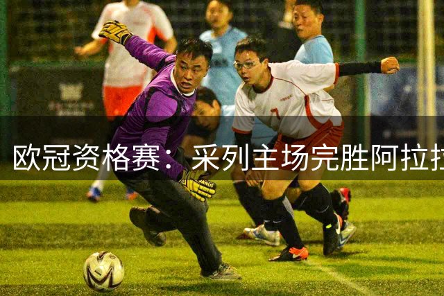 欧冠资格赛：采列主场完胜阿拉拉特