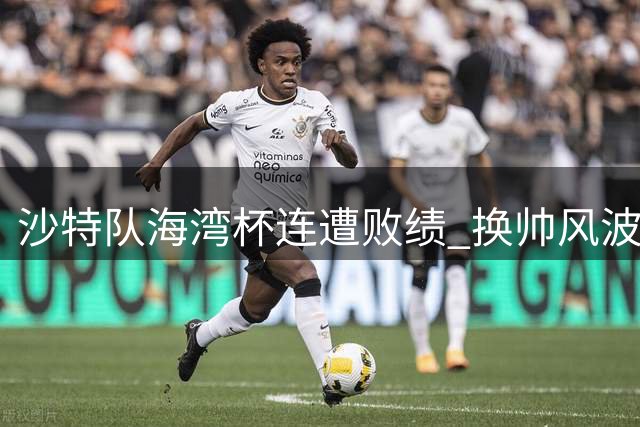 沙特队海湾杯连遭败绩 换帅风波后状态持续堪忧