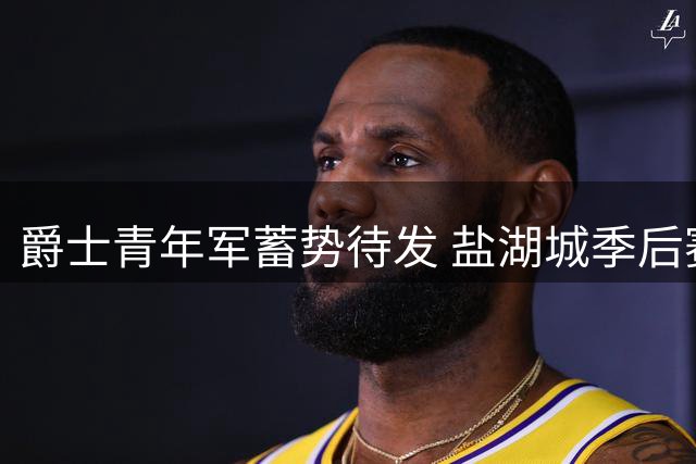 爵士青年军蓄势待发 盐湖城季后赛曙光初现