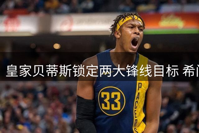 皇家贝蒂斯锁定两大锋线目标 希门尼斯与卡利穆恩多成首选