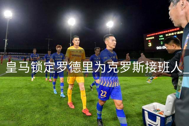 皇马锁定罗德里为克罗斯接班人 年龄成转会最大顾虑