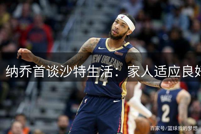 纳乔首谈沙特生活：家人适应良好 无悔告别皇马时代