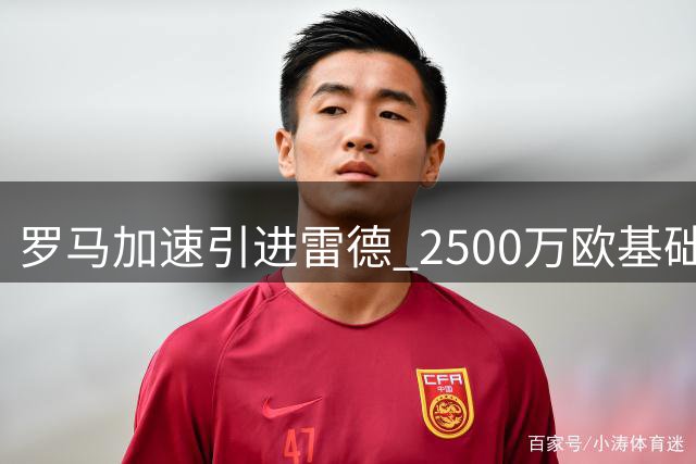 罗马加速引进雷德 2500万欧基础转会费+浮动条款谈判进入关键阶段