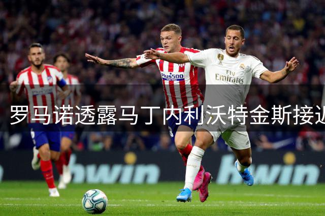 罗马诺透露马丁内利沃特金斯接近加盟利雅得新月