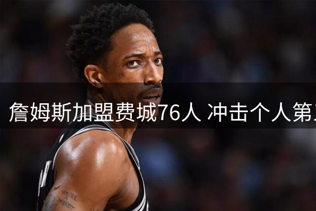 詹姆斯加盟费城76人 冲击个人第五冠