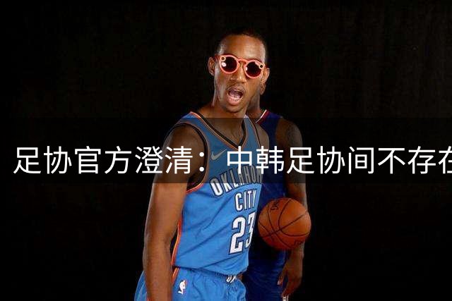 足协官方澄清：中韩足协间不存在不当招待行为