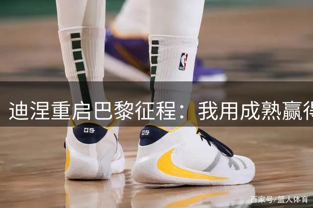 迪涅重启巴黎征程：我用成熟赢得信任，用奖杯续写辉煌