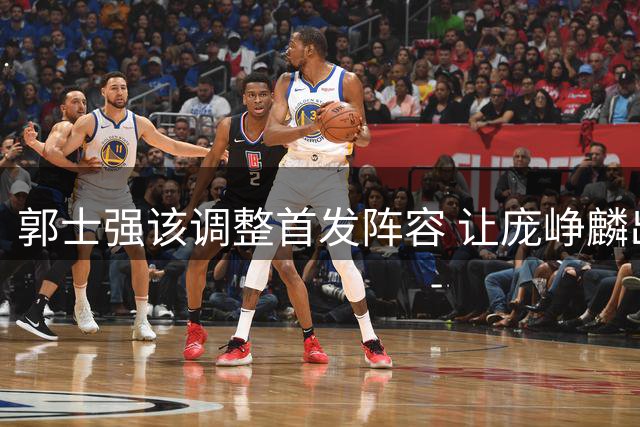 郭士强该调整首发阵容 让庞峥麟出任主控