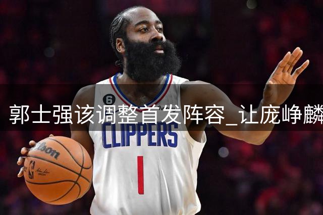 郭士强该调整首发阵容 让庞峥麟出任主控