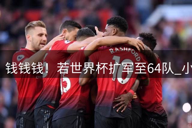 钱钱钱！若世界杯扩军至64队 小组赛或沦为跨大洲预选赛