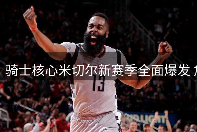 骑士核心米切尔新赛季全面爆发 詹皇离队决策成关键催化剂