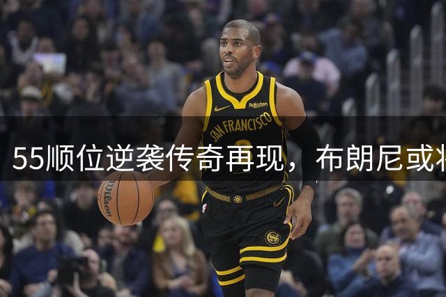 55顺位逆袭传奇再现，布朗尼或将追随米尔斯足迹