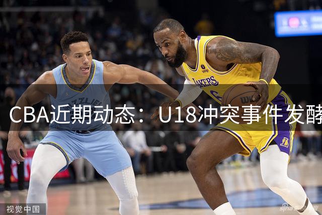 CBA近期动态：U18冲突事件发酵 联赛规则调整 新疆辟谣转会传闻