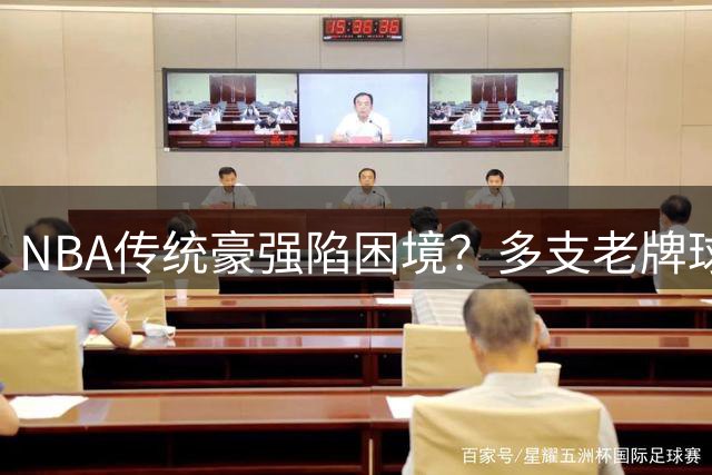 NBA传统豪强陷困境？多支老牌球队跌落休赛期操作排名倒数
